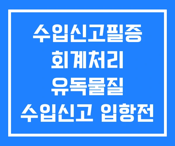 수입신고필증 회계처리 유독물질 수입신고 입항전 수입신고필증 회계처리 유독물질 수입신고 입항전