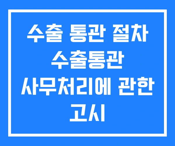 수출 통관 절차 수출통관 사무처리에 관한 고시