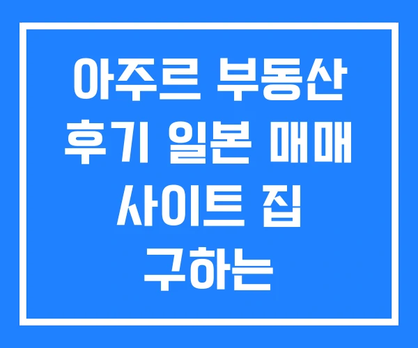 아주르 부동산 후기 일본 매매 사이트 집 구하는