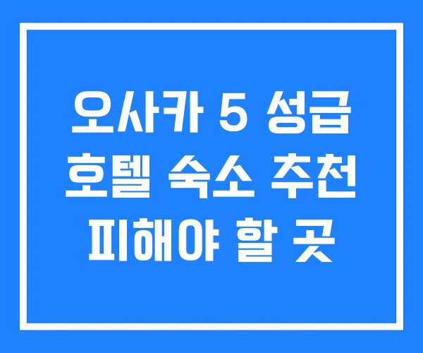 오사카 5 성급 호텔 숙소 추천 피해야 할 곳