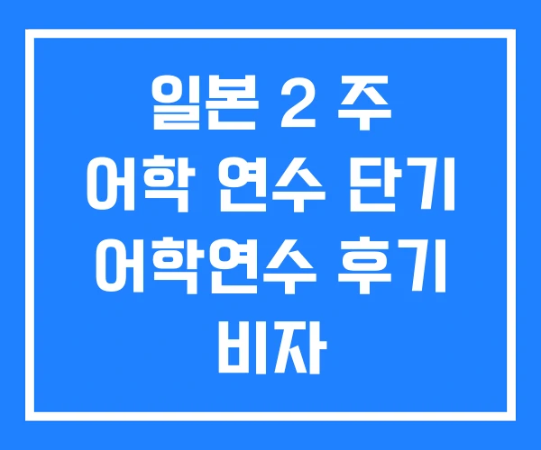 일본 2 주 어학 연수 단기 어학연수 후기 비자