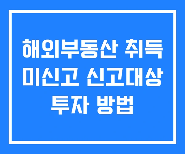 해외부동산 취득 미신고 신고대상 투자 방법